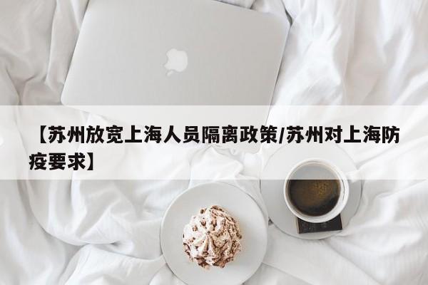 【苏州放宽上海人员隔离政策/苏州对上海防疫要求】