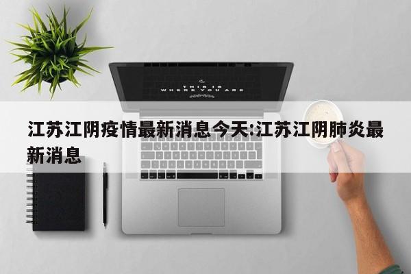 江苏江阴疫情最新消息今天:江苏江阴肺炎最新消息
