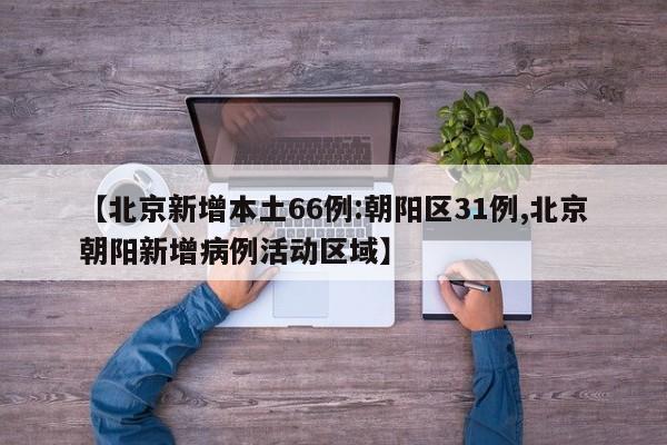 【北京新增本土66例:朝阳区31例,北京朝阳新增病例活动区域】