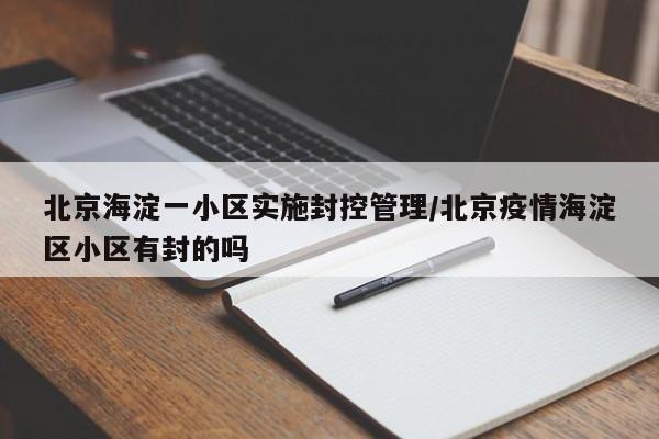 北京海淀一小区实施封控管理/北京疫情海淀区小区有封的吗