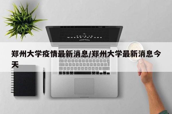 郑州大学疫情最新消息/郑州大学最新消息今天