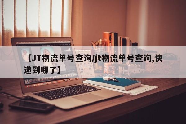 【JT物流单号查询/jt物流单号查询,快递到哪了】