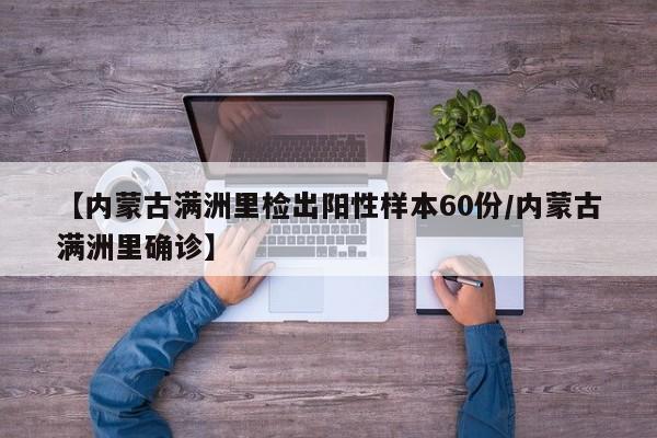【内蒙古满洲里检出阳性样本60份/内蒙古满洲里确诊】