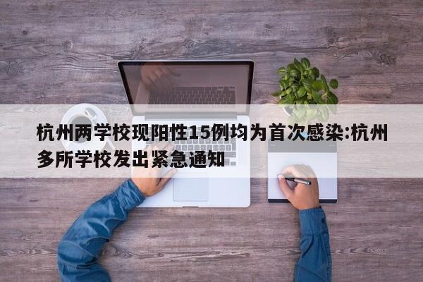 杭州两学校现阳性15例均为首次感染:杭州多所学校发出紧急通知