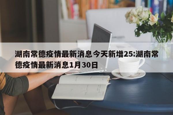 湖南常德疫情最新消息今天新增25:湖南常德疫情最新消息1月30日