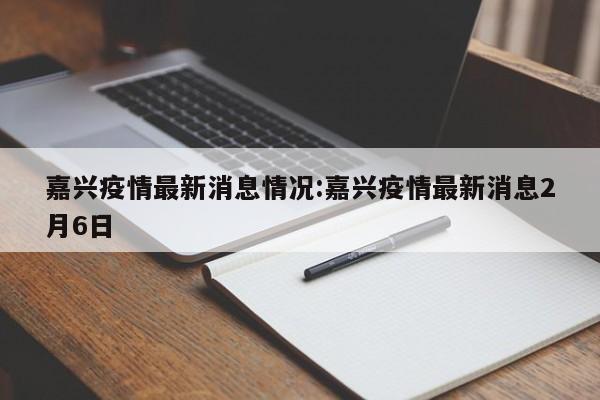 嘉兴疫情最新消息情况:嘉兴疫情最新消息2月6日