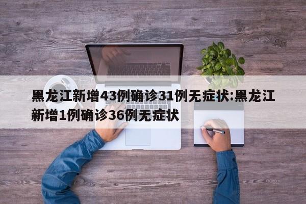 黑龙江新增43例确诊31例无症状:黑龙江新增1例确诊36例无症状