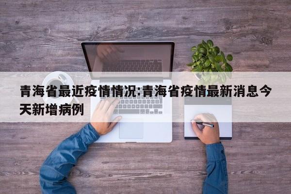 青海省最近疫情情况:青海省疫情最新消息今天新增病例