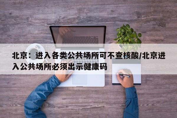 北京：进入各类公共场所可不查核酸/北京进入公共场所必须出示健康码