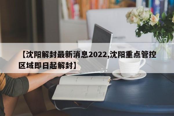 【沈阳解封最新消息2022,沈阳重点管控区域即日起解封】