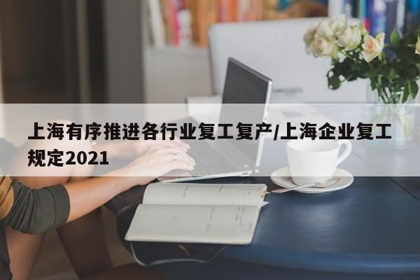 上海有序推进各行业复工复产/上海企业复工规定2021
