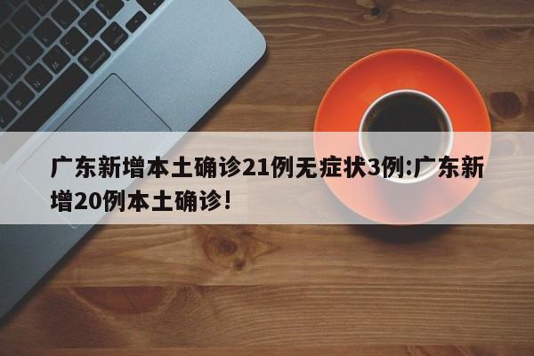 广东新增本土确诊21例无症状3例:广东新增20例本土确诊!