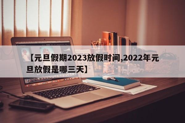 【元旦假期2023放假时间,2022年元旦放假是哪三天】