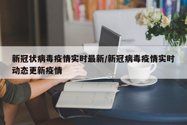 新冠状病毒疫情实时最新/新冠病毒疫情实时动态更新疫情
