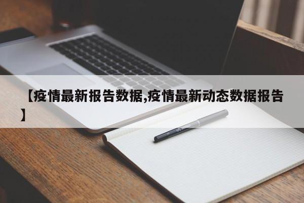 【疫情最新报告数据,疫情最新动态数据报告】