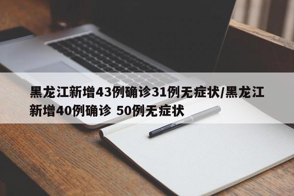 黑龙江新增43例确诊31例无症状/黑龙江新增40例确诊 50例无症状