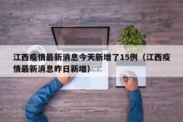 江西疫情最新消息今天新增了15例（江西疫情最新消息昨日新增）