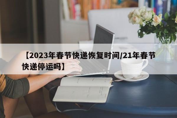 【2023年春节快递恢复时间/21年春节快递停运吗】