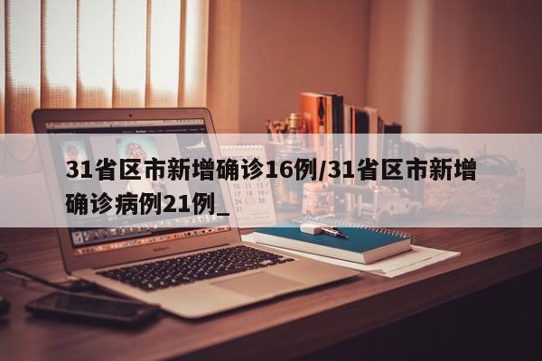 31省区市新增确诊16例/31省区市新增确诊病例21例_