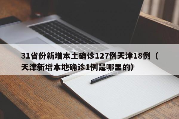 31省份新增本土确诊127例天津18例（天津新增本地确诊1例是哪里的）