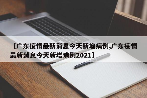 【广东疫情最新消息今天新增病例,广东疫情最新消息今天新增病例2021】