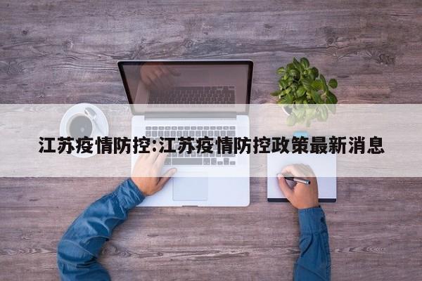 江苏疫情防控:江苏疫情防控政策最新消息