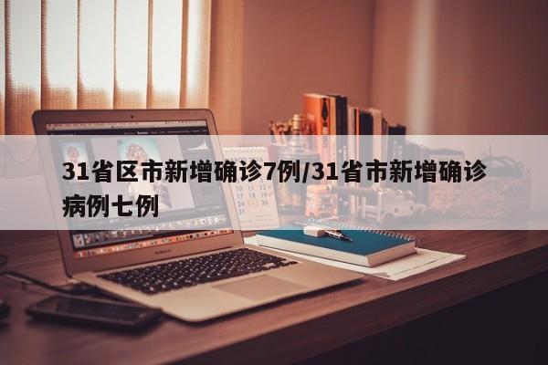31省区市新增确诊7例/31省市新增确诊病例七例