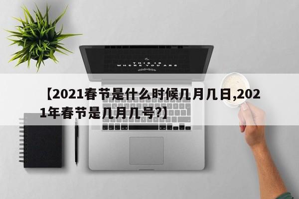 【2021春节是什么时候几月几日,2021年春节是几月几号?】