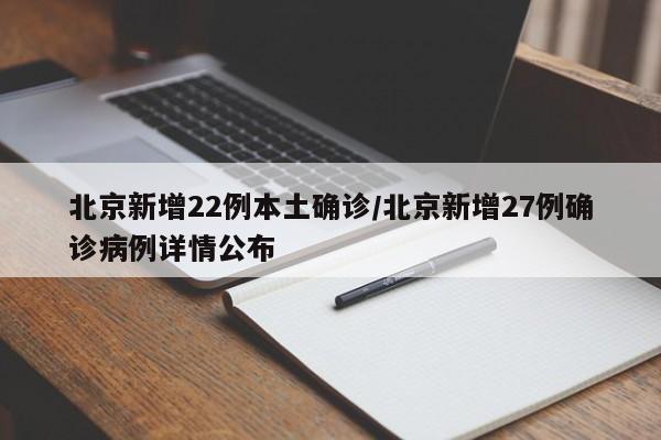 北京新增22例本土确诊/北京新增27例确诊病例详情公布