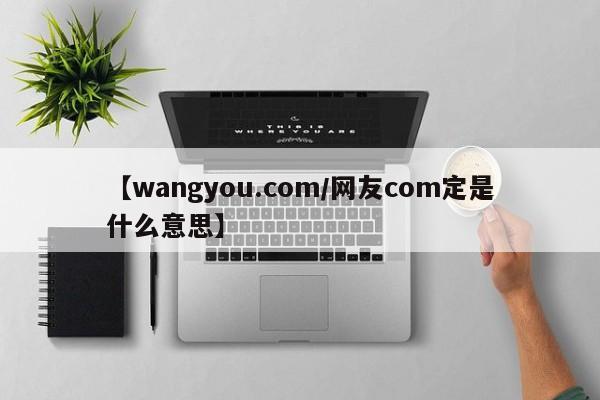 【wangyou.com/网友com定是什么意思】
