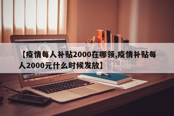 【疫情每人补贴2000在哪领,疫情补贴每人2000元什么时候发放】