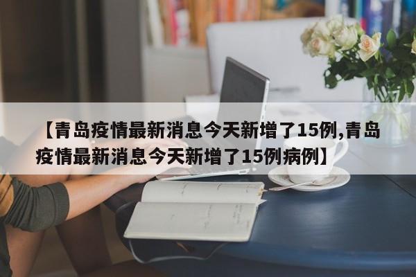 【青岛疫情最新消息今天新增了15例,青岛疫情最新消息今天新增了15例病例】