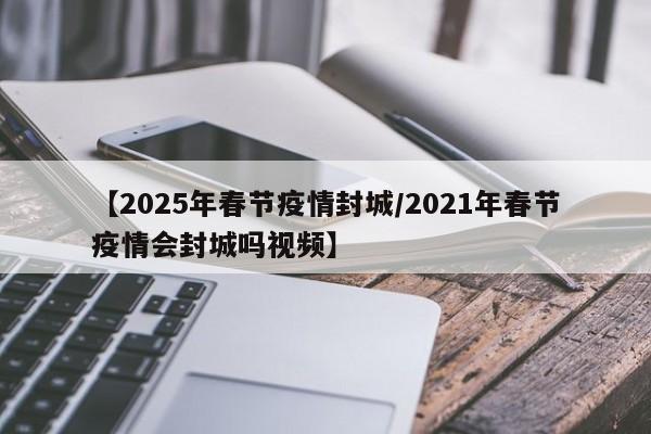 【2025年春节疫情封城/2021年春节疫情会封城吗视频】