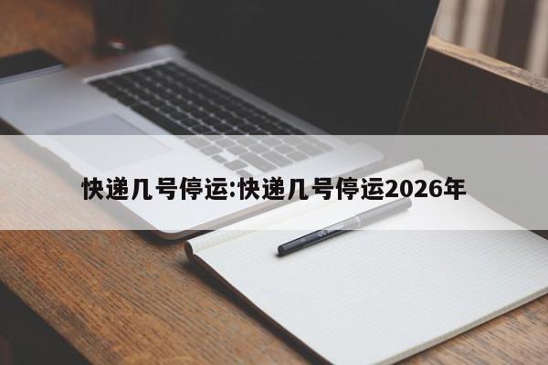 快递几号停运:快递几号停运2026年