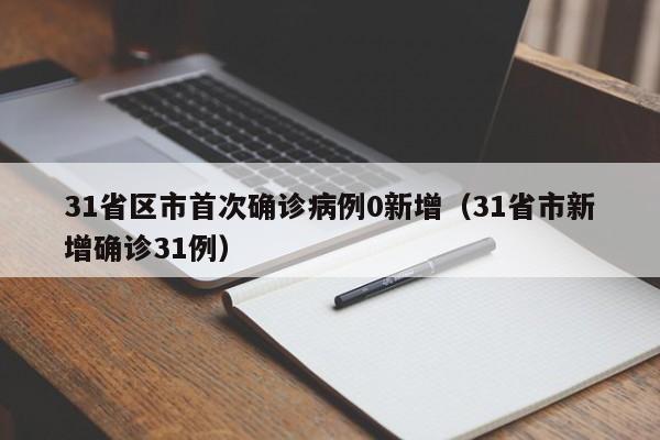 31省区市首次确诊病例0新增（31省市新增确诊31例）