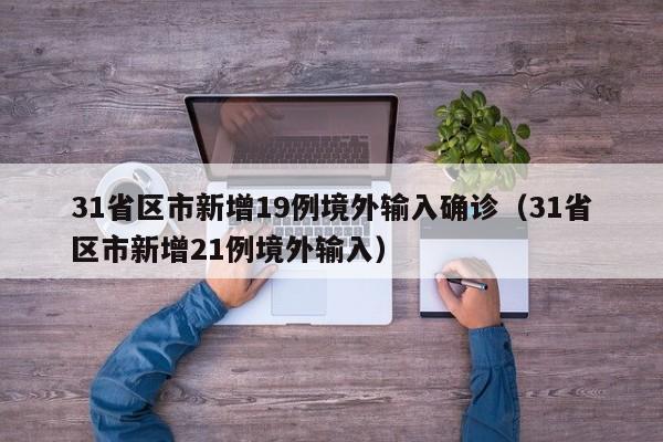 31省区市新增19例境外输入确诊（31省区市新增21例境外输入）