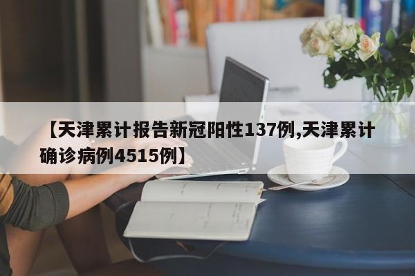 【天津累计报告新冠阳性137例,天津累计确诊病例4515例】