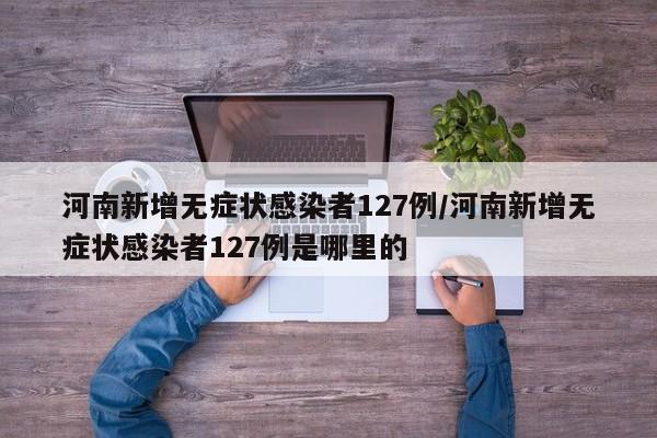 河南新增无症状感染者127例/河南新增无症状感染者127例是哪里的