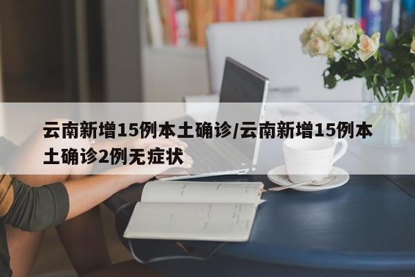 云南新增15例本土确诊/云南新增15例本土确诊2例无症状