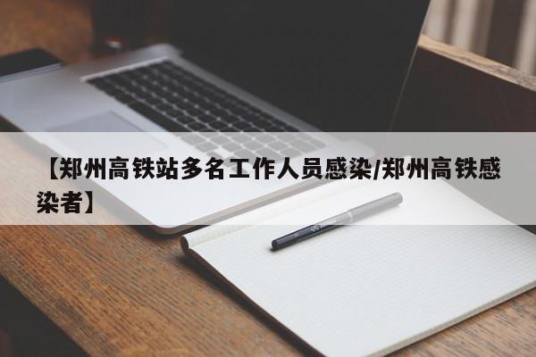 【郑州高铁站多名工作人员感染/郑州高铁感染者】