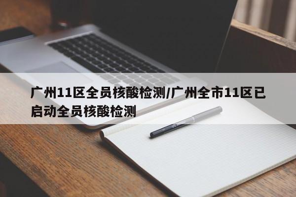 广州11区全员核酸检测/广州全市11区已启动全员核酸检测