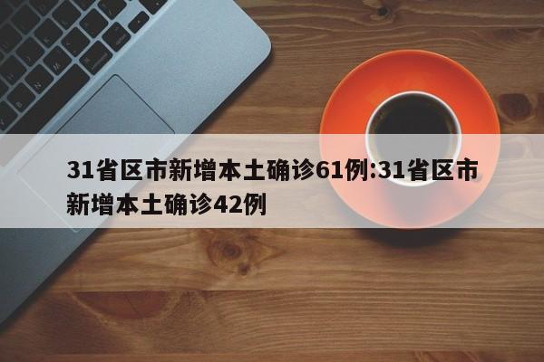 31省区市新增本土确诊61例:31省区市新增本土确诊42例